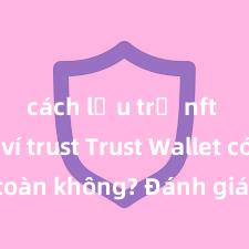 cách lưu trữ nft trên ví trust Trust Wallet có an toàn không? Đánh giá ví điện tử cho người Việt