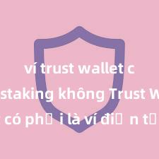 ví trust wallet có thể staking không Trust Wallet có phải là ví điện tử tốt nhất tại Việt Nam không?