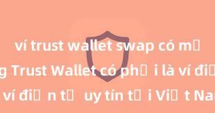 ví trust wallet swap có mất phí không Trust Wallet có phải là ví điện tử uy tín tại Việt Nam không?