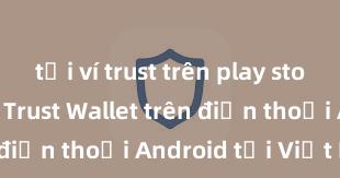 tải ví trust trên play store Cách tải Trust Wallet trên điện thoại Android tại Việt Nam