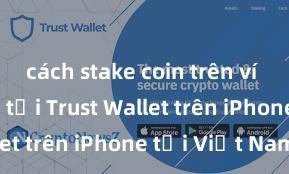 cách stake coin trên ví trust Cách tải Trust Wallet trên iPhone tại Việt Nam