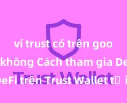 ví trust có trên google play không Cách tham gia DeFi trên Trust Wallet tại Việt Nam